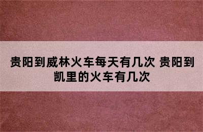 贵阳到威林火车每天有几次 贵阳到凯里的火车有几次